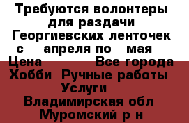 Требуются волонтеры для раздачи Георгиевских ленточек с 30 апреля по 9 мая. › Цена ­ 2 000 - Все города Хобби. Ручные работы » Услуги   . Владимирская обл.,Муромский р-н